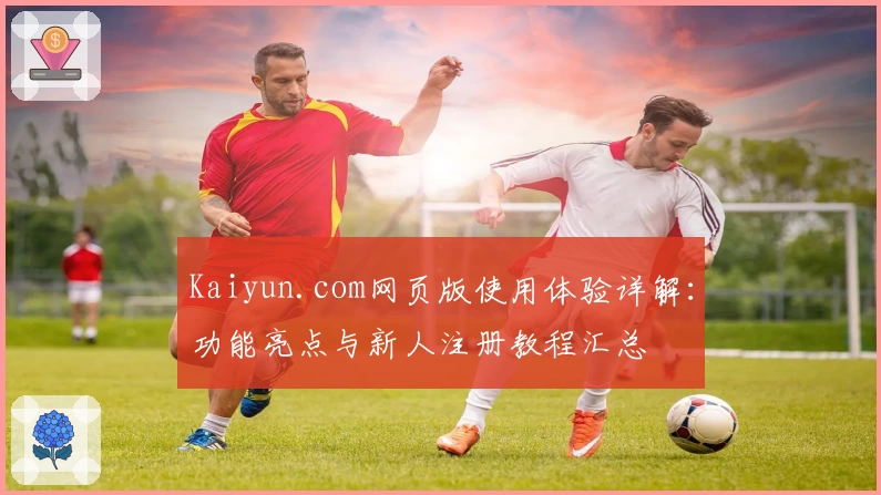 Kaiyun.com网页版使用体验详解：功能亮点与新人注册教程汇总