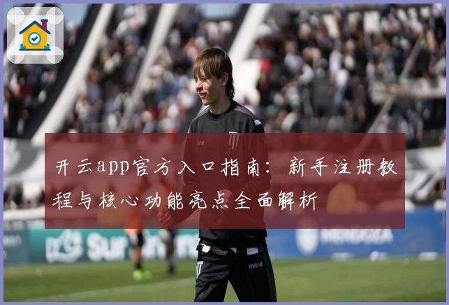 开云app官方入口指南:新手注册教程与核心功能亮点全面解析