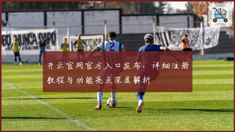 开云官网官方入口发布，详细注册教程与功能亮点深度解析