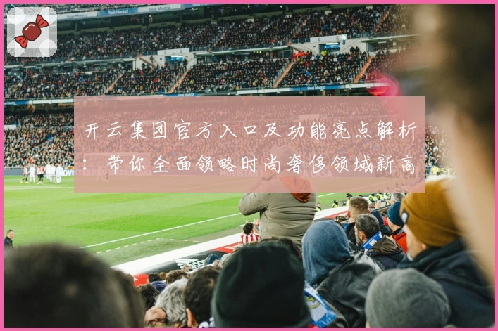 开云集团官方入口及功能亮点解析：带你全面领略时尚奢侈领域新高度