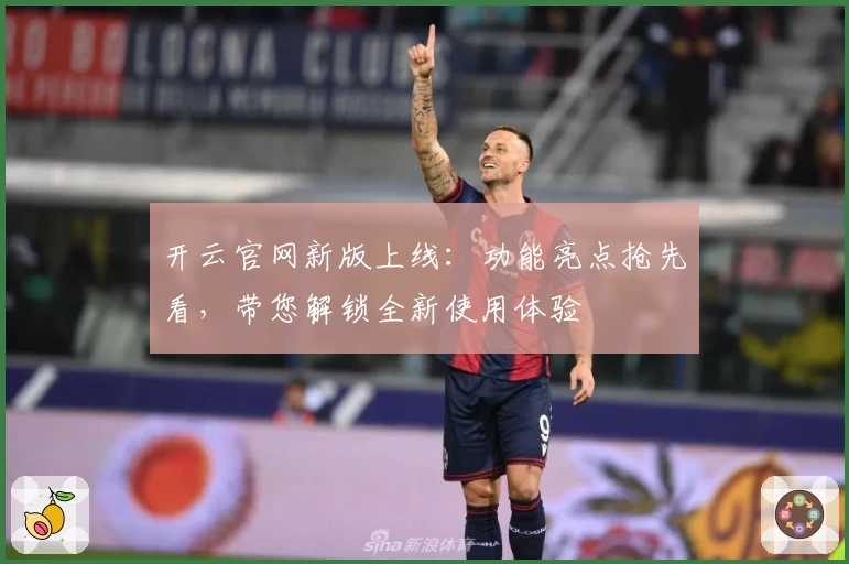 开云官网新版上线：功能亮点抢先看，带您解锁全新使用体验