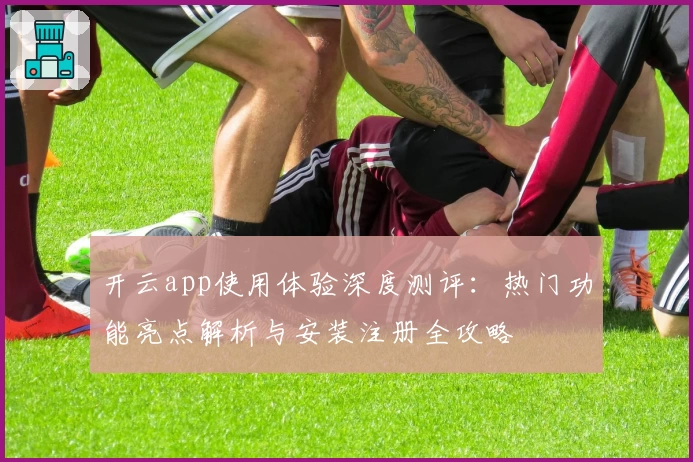 开云app使用体验深度测评：热门功能亮点解析与安装注册全攻略