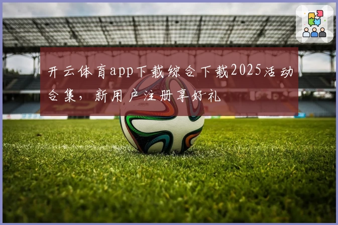 开云体育app下载综合下载2025活动合集,新用户注册享好礼