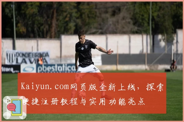 Kaiyun.com网页版全新上线,探索便捷注册教程与实用功能亮点
