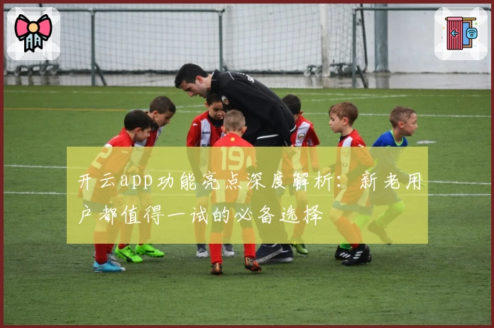 开云app功能亮点深度解析:新老用户都值得一试的必备选择