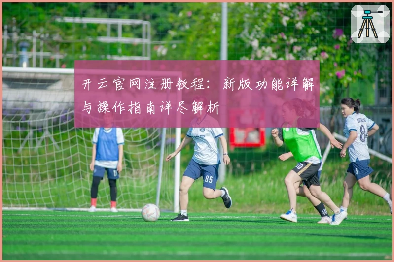 开云官网注册教程：新版功能详解与操作指南详尽解析