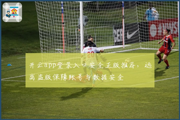 开云app登录入口安全正版推荐，远离盗版保障账号与数据安全