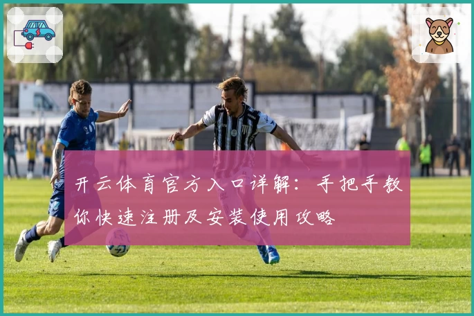 开云体育官方入口详解:手把手教你快速注册及安装使用攻略
