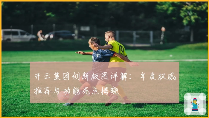 开云集团创新版图详解：年度权威推荐与功能亮点揭晓