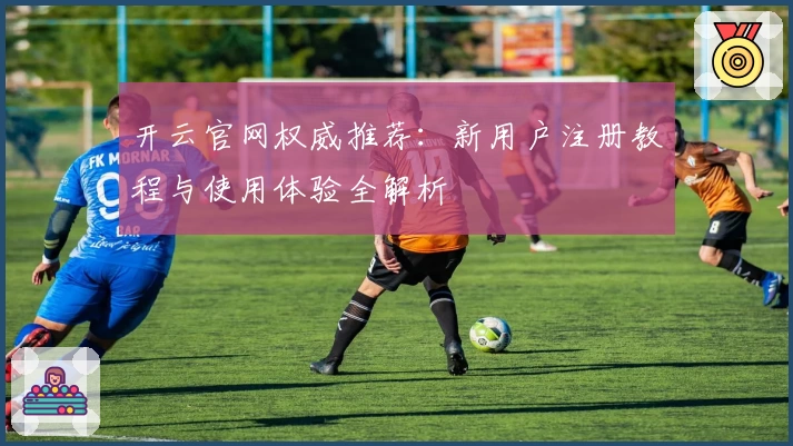 开云官网权威推荐：新用户注册教程与使用体验全解析